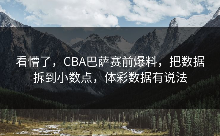 看懵了，CBA巴萨赛前爆料，把数据拆到小数点，体彩数据有说法