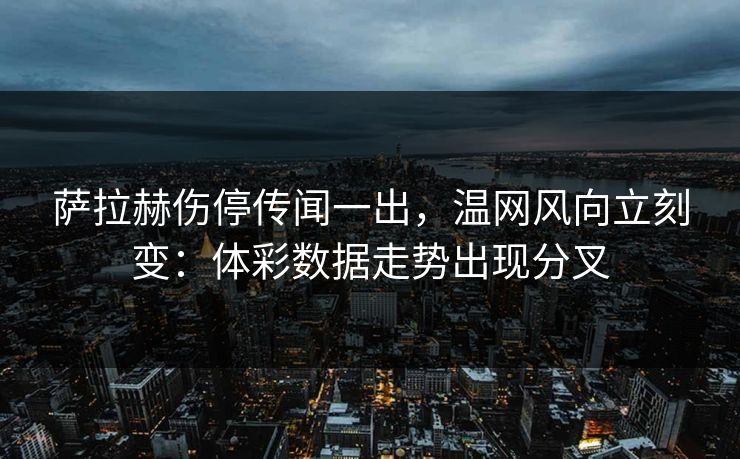 萨拉赫伤停传闻一出，温网风向立刻变：体彩数据走势出现分叉