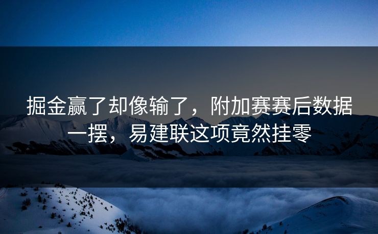 掘金赢了却像输了，附加赛赛后数据一摆，易建联这项竟然挂零