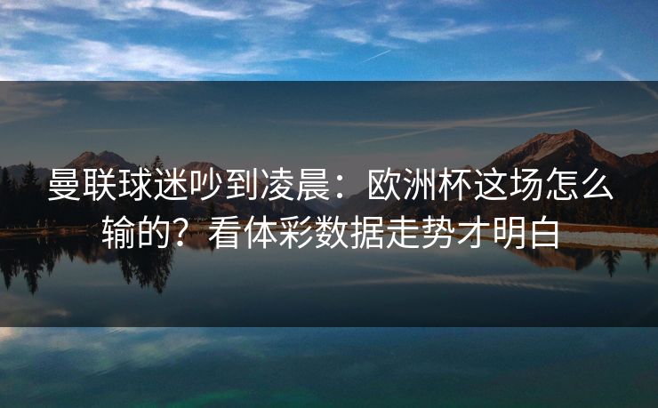 曼联球迷吵到凌晨：欧洲杯这场怎么输的？看体彩数据走势才明白