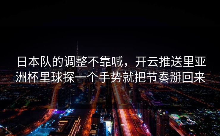 日本队的调整不靠喊，开云推送里亚洲杯里球探一个手势就把节奏掰回来