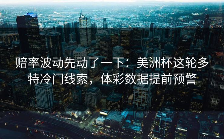 赔率波动先动了一下：美洲杯这轮多特冷门线索，体彩数据提前预警