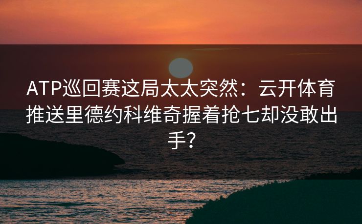ATP巡回赛这局太太突然：云开体育推送里德约科维奇握着抢七却没敢出手？