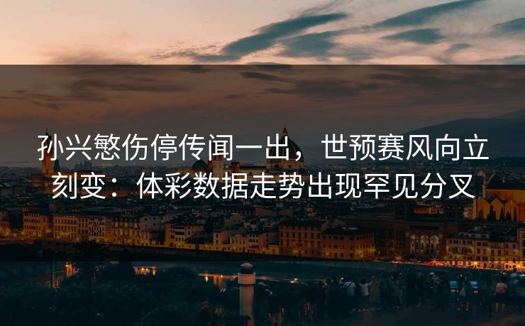 孙兴慜伤停传闻一出，世预赛风向立刻变：体彩数据走势出现罕见分叉