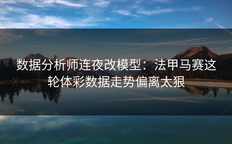 数据分析师连夜改模型：法甲马赛这轮体彩数据走势偏离太狠