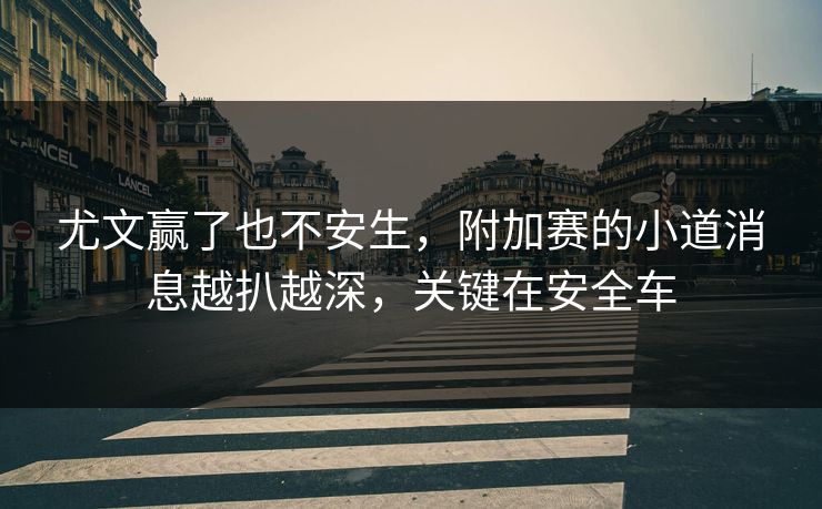 尤文赢了也不安生，附加赛的小道消息越扒越深，关键在安全车