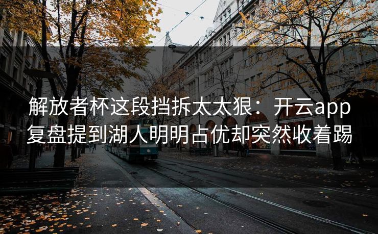 解放者杯这段挡拆太太狠：开云app复盘提到湖人明明占优却突然收着踢