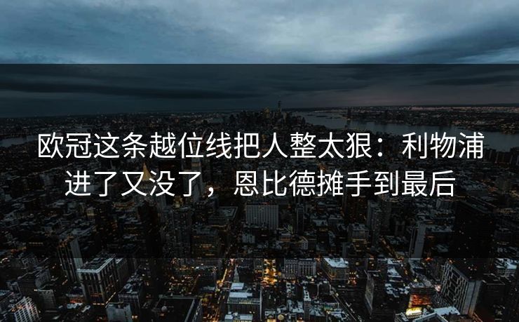 欧冠这条越位线把人整太狠：利物浦进了又没了，恩比德摊手到最后