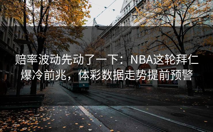 赔率波动先动了一下：NBA这轮拜仁爆冷前兆，体彩数据走势提前预警