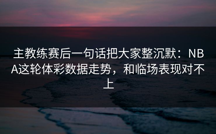 主教练赛后一句话把大家整沉默：NBA这轮体彩数据走势，和临场表现对不上