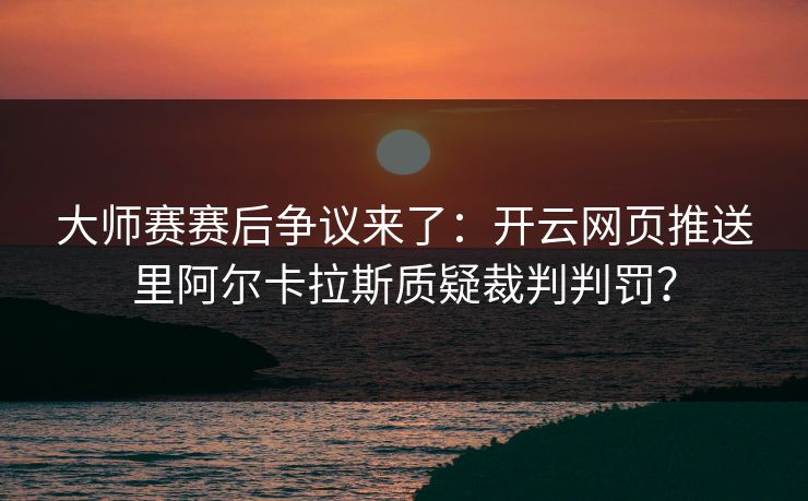 大师赛赛后争议来了：开云网页推送里阿尔卡拉斯质疑裁判判罚？