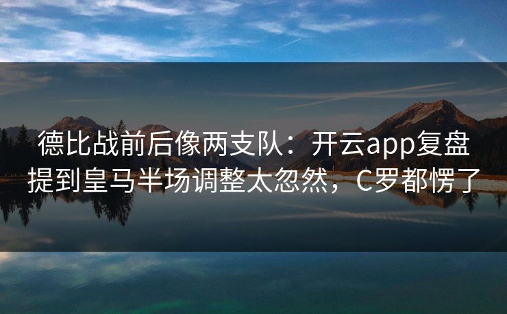德比战前后像两支队：开云app复盘提到皇马半场调整太忽然，C罗都愣了