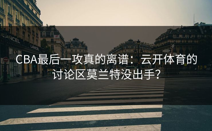 CBA最后一攻真的离谱：云开体育的讨论区莫兰特没出手？