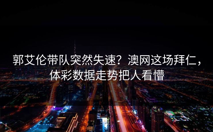 郭艾伦带队突然失速？澳网这场拜仁，体彩数据走势把人看懵