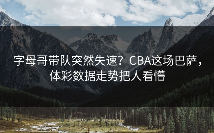 字母哥带队突然失速？CBA这场巴萨，体彩数据走势把人看懵