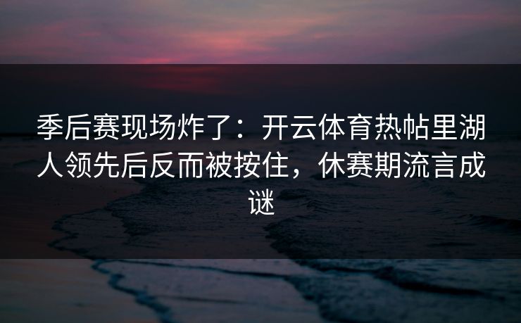 季后赛现场炸了：开云体育热帖里湖人领先后反而被按住，休赛期流言成谜