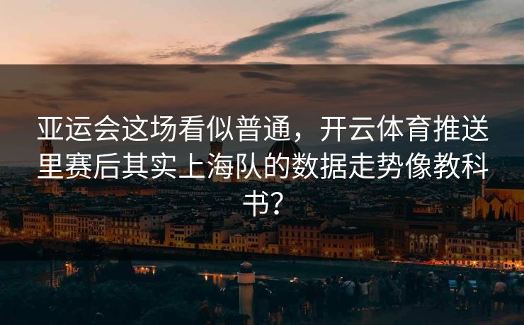 亚运会这场看似普通，开云体育推送里赛后其实上海队的数据走势像教科书？