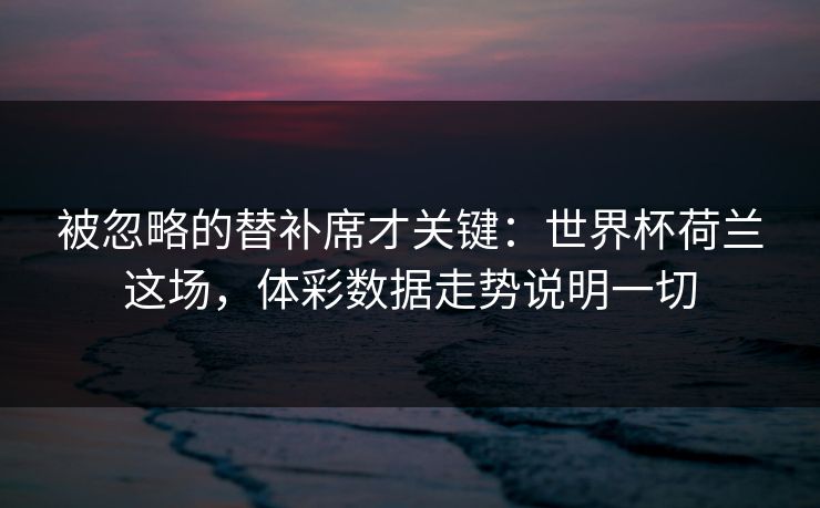 被忽略的替补席才关键：世界杯荷兰这场，体彩数据走势说明一切