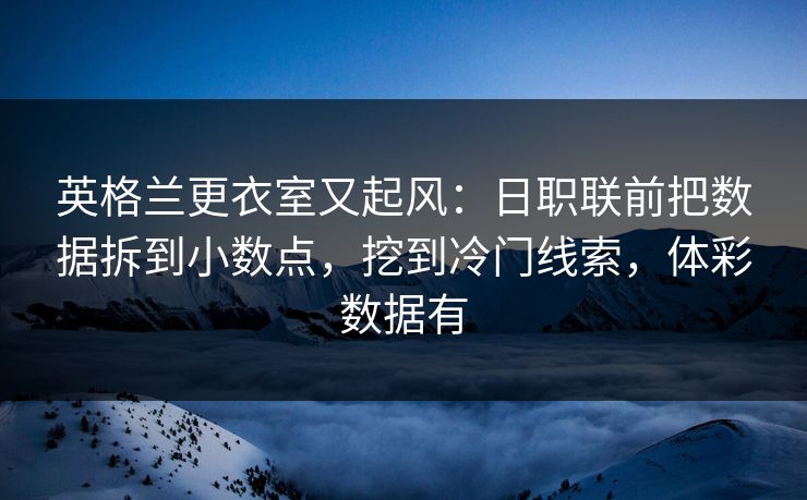英格兰更衣室又起风：日职联前把数据拆到小数点，挖到冷门线索，体彩数据有