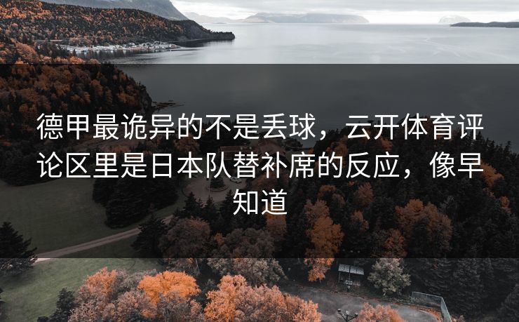 德甲最诡异的不是丢球，云开体育评论区里是日本队替补席的反应，像早知道