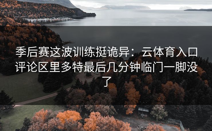 季后赛这波训练挺诡异：云体育入口评论区里多特最后几分钟临门一脚没了