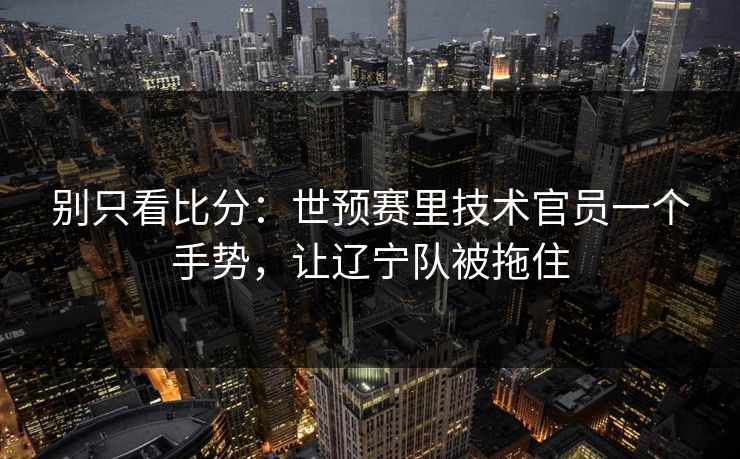 别只看比分：世预赛里技术官员一个手势，让辽宁队被拖住