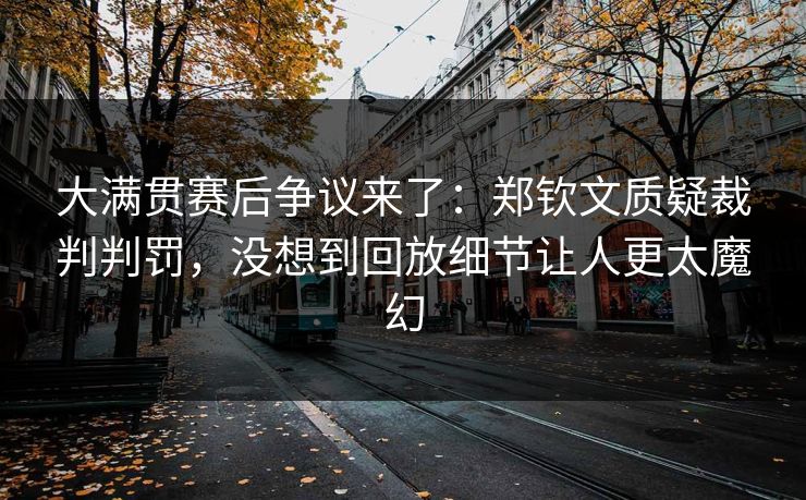 大满贯赛后争议来了：郑钦文质疑裁判判罚，没想到回放细节让人更太魔幻