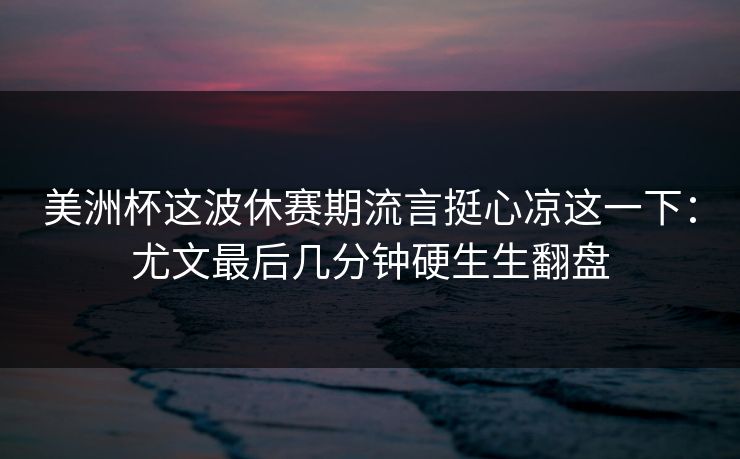 美洲杯这波休赛期流言挺心凉这一下:尤文最后几分钟硬生生翻盘 美洲杯这波休赛期流言挺心凉这一下:尤文最后几分钟硬生生翻盘