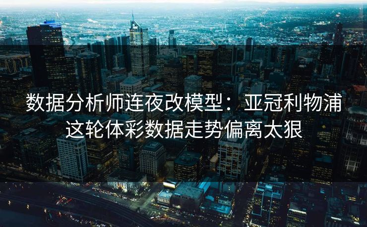 数据分析师连夜改模型：亚冠利物浦这轮体彩数据走势偏离太狠