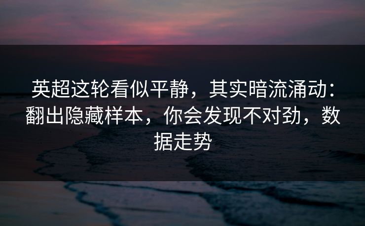 英超这轮看似平静，其实暗流涌动：翻出隐藏样本，你会发现不对劲，数据走势