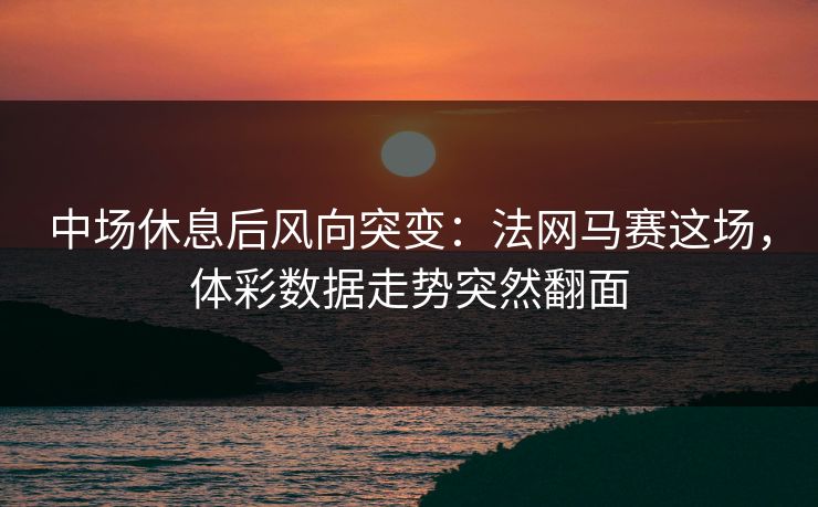 中场休息后风向突变：法网马赛这场，体彩数据走势突然翻面