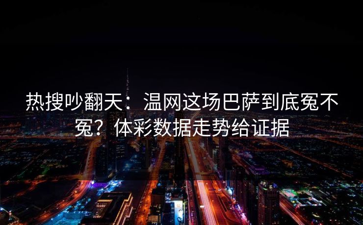 热搜吵翻天：温网这场巴萨到底冤不冤？体彩数据走势给证据