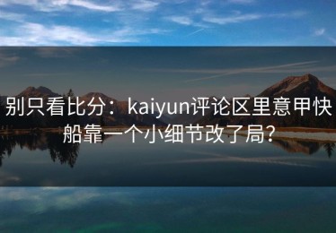 别只看比分：kaiyun评论区里意甲快船靠一个小细节改了局？