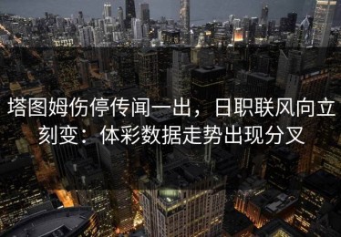 塔图姆伤停传闻一出，日职联风向立刻变：体彩数据走势出现分叉