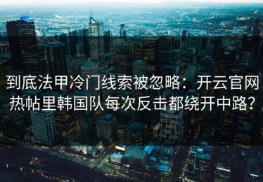 到底法甲冷门线索被忽略：开云官网热帖里韩国队每次反击都绕开中路？