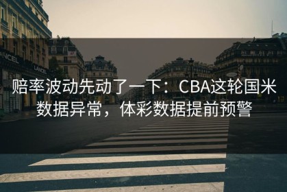 赔率波动先动了一下：CBA这轮国米数据异常，体彩数据提前预警