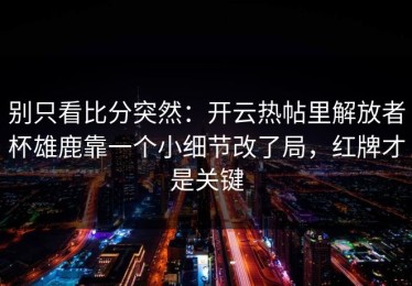 别只看比分突然：开云热帖里解放者杯雄鹿靠一个小细节改了局，红牌才是关键