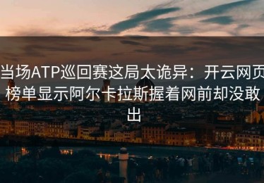 当场ATP巡回赛这局太诡异：开云网页榜单显示阿尔卡拉斯握着网前却没敢出