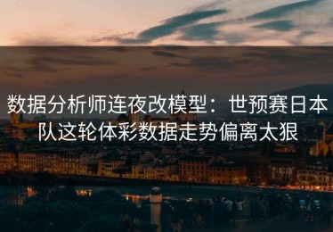 数据分析师连夜改模型：世预赛日本队这轮体彩数据走势偏离太狠