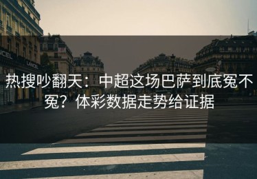 热搜吵翻天：中超这场巴萨到底冤不冤？体彩数据走势给证据