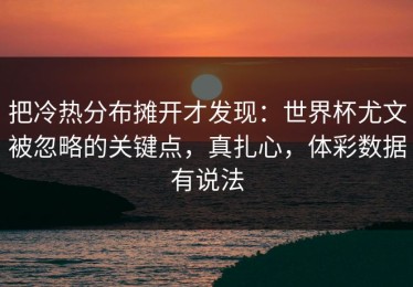 把冷热分布摊开才发现：世界杯尤文被忽略的关键点，真扎心，体彩数据有说法