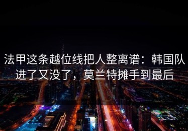 法甲这条越位线把人整离谱：韩国队进了又没了，莫兰特摊手到最后
