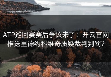 ATP巡回赛赛后争议来了：开云官网推送里德约科维奇质疑裁判判罚？