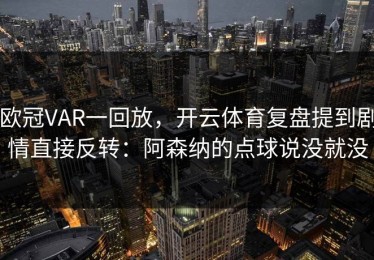 欧冠VAR一回放，开云体育复盘提到剧情直接反转：阿森纳的点球说没就没