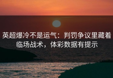 英超爆冷不是运气：判罚争议里藏着临场战术，体彩数据有提示