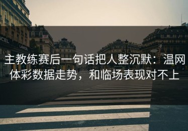 主教练赛后一句话把人整沉默：温网体彩数据走势，和临场表现对不上