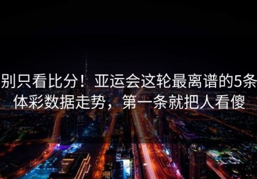 别只看比分！亚运会这轮最离谱的5条体彩数据走势，第一条就把人看傻