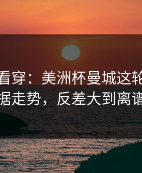 一张图看穿：美洲杯曼城这轮体彩数据走势，反差大到离谱