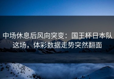 中场休息后风向突变：国王杯日本队这场，体彩数据走势突然翻面