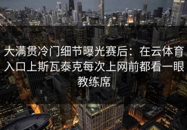 大满贯冷门细节曝光赛后：在云体育入口上斯瓦泰克每次上网前都看一眼教练席